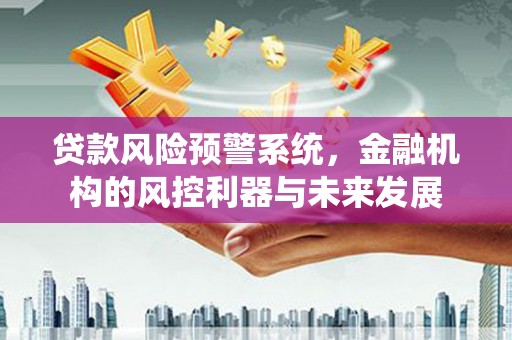 香洲贷款风险预警系统，金融机构的风控利器与未来发展