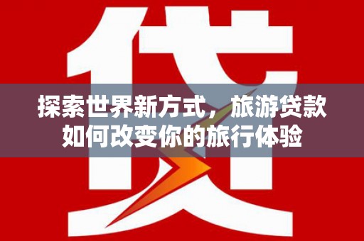 香洲探索世界新方式，旅游贷款如何改变你的旅行体验