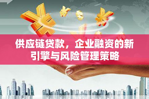 香洲供应链贷款，企业融资的新引擎与风险管理策略