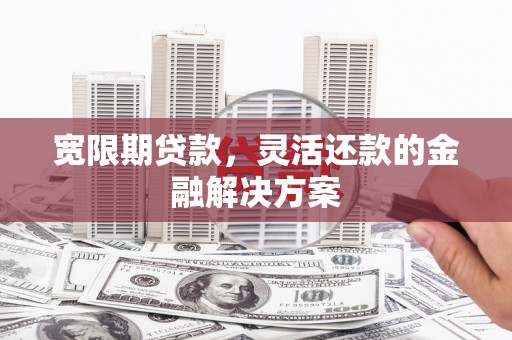 香洲宽限期贷款，灵活还款的金融解决方案