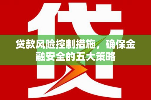 香洲贷款风险控制措施，确保金融安全的五大策略