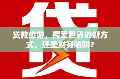 香洲贷款旅游，探索世界的新方式，还是财务陷阱？