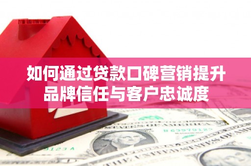 香洲如何通过贷款口碑营销提升品牌信任与客户忠诚度