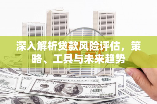 香洲深入解析贷款风险评估，策略、工具与未来趋势