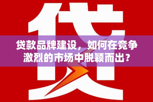 香洲贷款品牌建设，如何在竞争激烈的市场中脱颖而出？