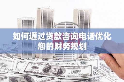 香洲如何通过贷款咨询电话优化您的财务规划
