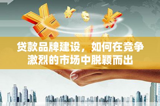 香洲贷款品牌建设，如何在竞争激烈的市场中脱颖而出