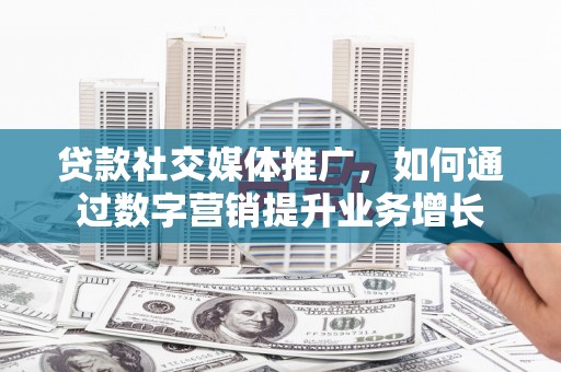 香洲贷款社交媒体推广，如何通过数字营销提升业务增长