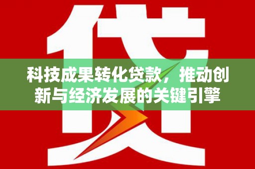 香洲科技成果转化贷款，推动创新与经济发展的关键引擎