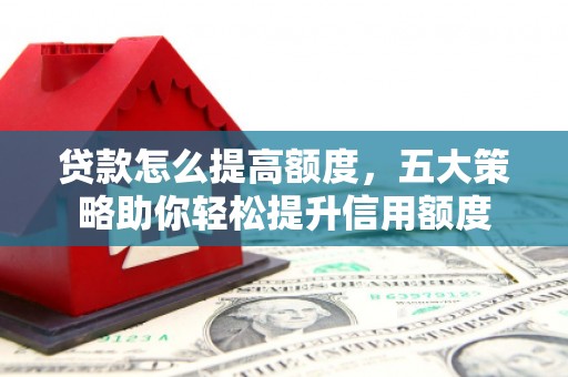 香洲贷款怎么提高额度，五大策略助你轻松提升信用额度