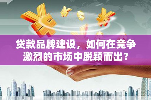 香洲贷款品牌建设，如何在竞争激烈的市场中脱颖而出？