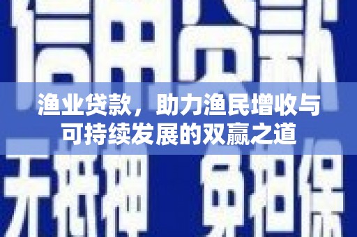 香洲渔业贷款，助力渔民增收与可持续发展的双赢之道