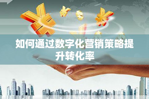 香洲如何通过数字化营销策略提升转化率