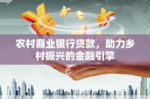 香洲农村商业银行贷款，助力乡村振兴的金融引擎